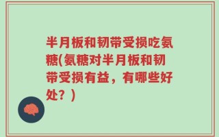 半月板和韧带受损吃氨糖(氨糖对半月板和韧带受损有益，有哪些好处？)