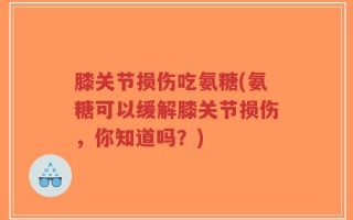 膝关节损伤吃氨糖(氨糖可以缓解膝关节损伤，你知道吗？)
