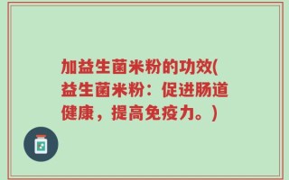 加益生菌米粉的功效(益生菌米粉：促进肠道健康，提高免疫力。)