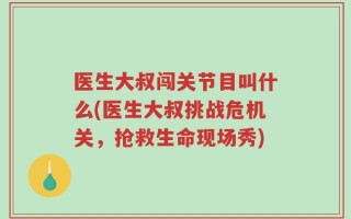 医生大叔闯关节目叫什么(医生大叔挑战危机关，抢救生命现场秀)