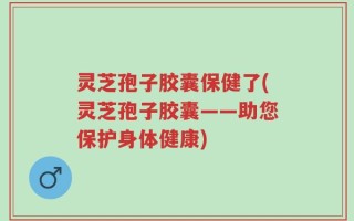 灵芝孢子胶囊保健了(灵芝孢子胶囊——助您保护身体健康)