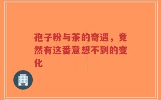 孢子粉与茶的奇遇，竟然有这番意想不到的变化