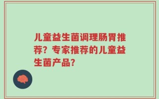 儿童益生菌调理肠胃推荐？专家推荐的儿童益生菌产品？