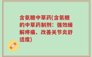含氨糖中草药(含氨糖的中草药制剂：强效缓解疼痛、改善关节炎舒适度)