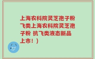 上海农科院灵芝孢子粉飞类上海农科院灵芝孢子粉 抗飞类液态新品上市！)