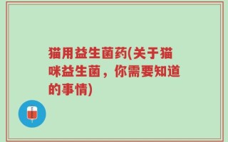 猫用益生菌药(关于猫咪益生菌，你需要知道的事情)
