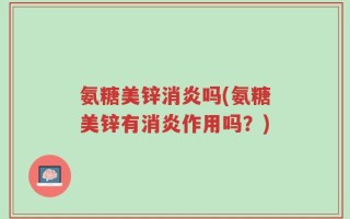 氨糖美锌消炎吗(氨糖美锌有消炎作用吗？)
