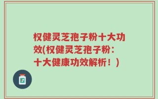 权健灵芝孢子粉十大功效(权健灵芝孢子粉：十大健康功效解析！)