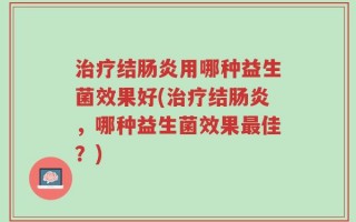 治疗结肠炎用哪种益生菌效果好(治疗结肠炎，哪种益生菌效果最佳？)