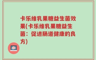 卡乐维乳果糖益生菌效果(卡乐维乳果糖益生菌：促进肠道健康的良方)