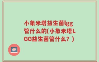小象米塔益生菌lgg管什么的(小象米塔LGG益生菌管什么？)
