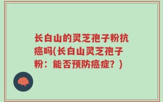 长白山的灵芝孢子粉抗癌吗(长白山灵芝孢子粉：能否预防癌症？)