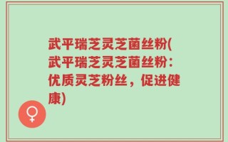 武平瑞芝灵芝菌丝粉(武平瑞芝灵芝菌丝粉：优质灵芝粉丝，促进健康)