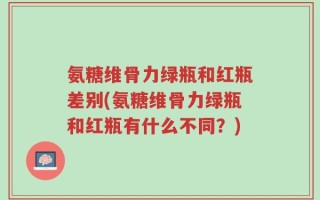 氨糖维骨力绿瓶和红瓶差别(氨糖维骨力绿瓶和红瓶有什么不同？)