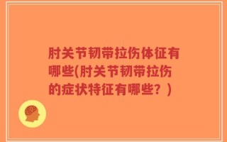 肘关节韧带拉伤体征有哪些(肘关节韧带拉伤的症状特征有哪些？)