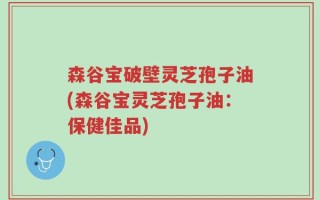 森谷宝破壁灵芝孢子油(森谷宝灵芝孢子油：保健佳品)
