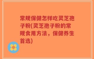 常规保健怎样吃灵芝孢子粉(灵芝孢子粉的常规食用方法，保健养生首选)
