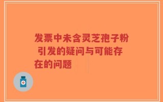 发票中未含灵芝孢子粉 引发的疑问与可能存在的问题