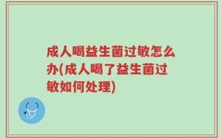 成人喝益生菌过敏怎么办(成人喝了益生菌过敏如何处理)