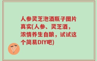 人参灵芝泡酒瓶子图片真实(人参、灵芝酒，浓情养生自酿，试试这个简易DIY吧)