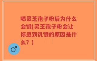 喝灵芝孢子粉后为什么会饿(灵芝孢子粉会让你感到饥饿的原因是什么？)