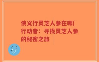 侠义行灵芝人参在哪(行动者：寻找灵芝人参的秘密之旅