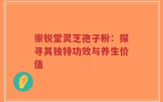 崇锐堂灵芝孢子粉：探寻其独特功效与养生价值