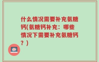 什么情况需要补充氨糖钙(氨糖钙补充：哪些情况下需要补充氨糖钙？)