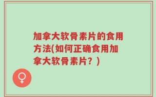 加拿大软骨素片的食用方法(如何正确食用加拿大软骨素片？)