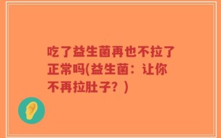 吃了益生菌再也不拉了正常吗(益生菌：让你不再拉肚子？)
