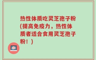 热性体质吃灵芝孢子粉(提高免疫力，热性体质者适合食用灵芝孢子粉！)