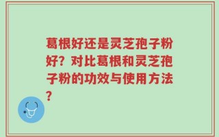葛根好还是灵芝孢子粉好？对比葛根和灵芝孢子粉的功效与使用方法？