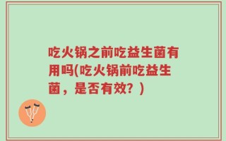 吃火锅之前吃益生菌有用吗(吃火锅前吃益生菌，是否有效？)