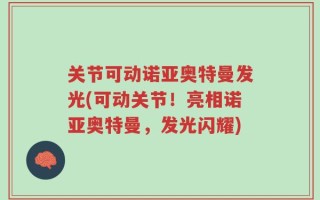 关节可动诺亚奥特曼发光(可动关节！亮相诺亚奥特曼，发光闪耀)