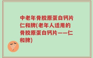 中老年骨胶原蛋白钙片仁和牌(老年人适用的骨胶原蛋白钙片——仁和牌)