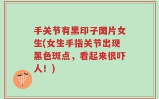 手关节有黑印子图片女生(女生手指关节出现黑色斑点，看起来很吓人！)
