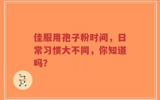佳服用孢子粉时间，日常习惯大不同，你知道吗？
