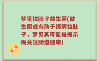 梦见拉肚子益生菌(益生菌或有助于缓解拉肚子，梦见其可能是提示需关注肠道健康)