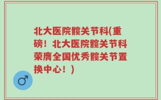 北大医院髋关节科(重磅！北大医院髋关节科荣膺全国优秀髋关节置换中心！)
