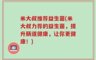 米大叔推荐益生菌(米大叔力荐的益生菌，提升肠道健康，让你更健康！)
