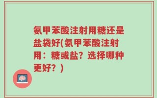 氨甲苯酸注射用糖还是盐袋好(氨甲苯酸注射用：糖或盐？选择哪种更好？)