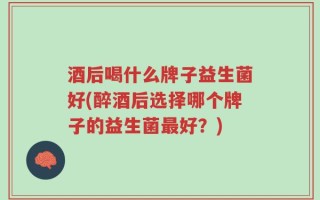 酒后喝什么牌子益生菌好(醉酒后选择哪个牌子的益生菌最好？)