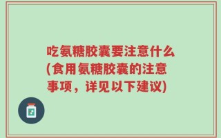 吃氨糖胶囊要注意什么(食用氨糖胶囊的注意事项，详见以下建议)