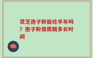 灵芝孢子粉能吃半年吗？孢子粉保质期多长时间