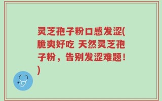灵芝孢子粉口感发涩(脆爽好吃 天然灵芝孢子粉，告别发涩难题！)