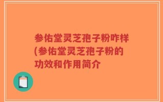 参佑堂灵芝孢子粉咋样(参佑堂灵芝孢子粉的功效和作用简介