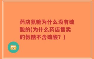 药店氨糖为什么没有硫酸的(为什么药店售卖的氨糖不含硫酸？)
