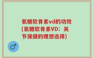 氨糖软骨素vd的功效(氨糖软骨素VD：关节保健的理想选择)