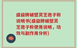 盛益牌破壁灵芝孢子粉说明书(盛益牌破壁灵芝孢子粉使用说明，功效与副作用分析)