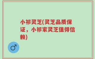 小祁灵芝(灵芝品质保证，小祁家灵芝值得信赖)